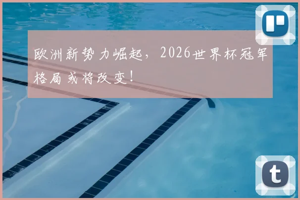 欧洲新势力崛起，2026世界杯冠军格局或将改变！